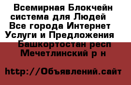 Всемирная Блокчейн-система для Людей! - Все города Интернет » Услуги и Предложения   . Башкортостан респ.,Мечетлинский р-н